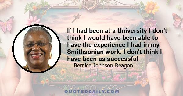 If I had been at a University I don't think I would have been able to have the experience I had in my Smithsonian work. I don't think I have been as successful