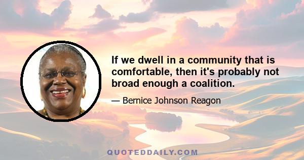 If we dwell in a community that is comfortable, then it's probably not broad enough a coalition.