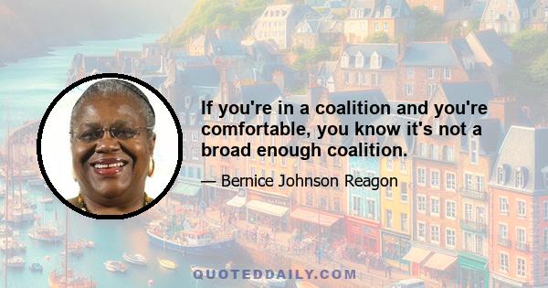 If you're in a coalition and you're comfortable, you know it's not a broad enough coalition.