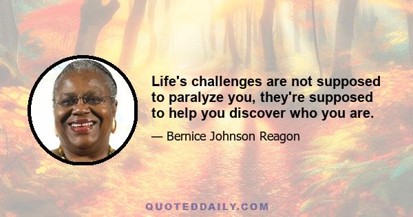 Life's challenges are not supposed to paralyze you, they're supposed to help you discover who you are.