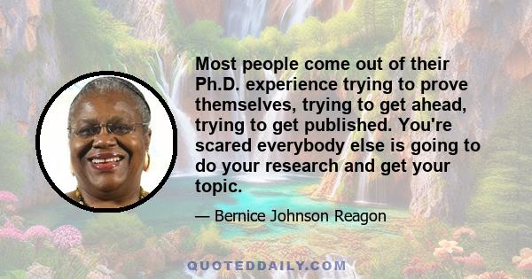 Most people come out of their Ph.D. experience trying to prove themselves, trying to get ahead, trying to get published. You're scared everybody else is going to do your research and get your topic.