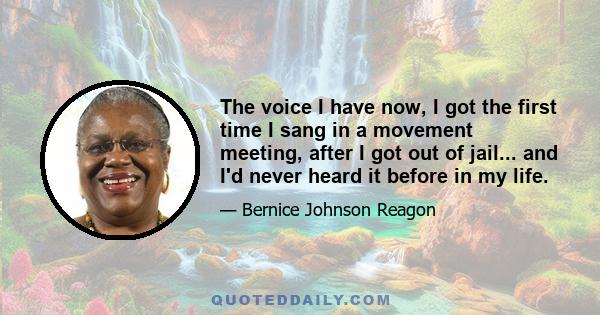 The voice I have now, I got the first time I sang in a movement meeting, after I got out of jail... and I'd never heard it before in my life.