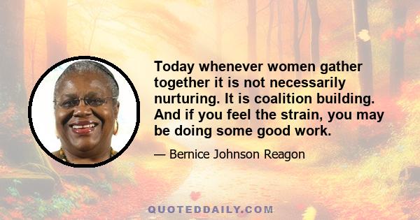 Today whenever women gather together it is not necessarily nurturing. It is coalition building. And if you feel the strain, you may be doing some good work.