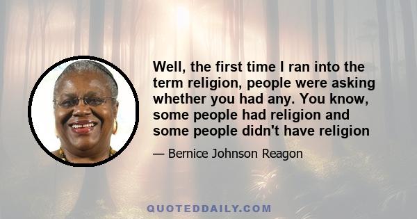 Well, the first time I ran into the term religion, people were asking whether you had any. You know, some people had religion and some people didn't have religion