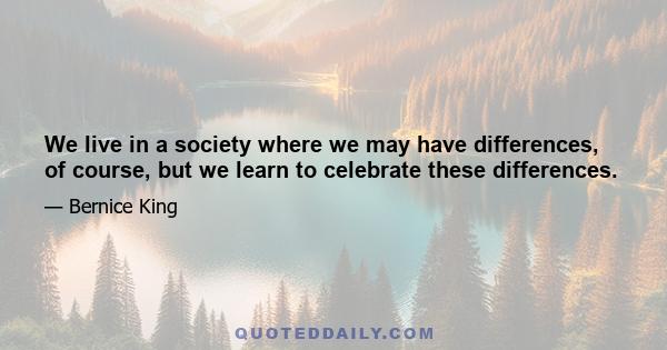 We live in a society where we may have differences, of course, but we learn to celebrate these differences.