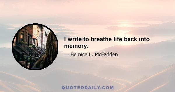 I write to breathe life back into memory.