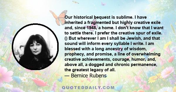 Our historical bequest is sublime. I have inherited a fragmented but highly creative exile and, since 1948, a home. I don't know that I want to settle there. I prefer the creative spur of exile. () But wherever I am I