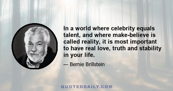 In a world where celebrity equals talent, and where make-believe is called reality, it is most important to have real love, truth and stability in your life.