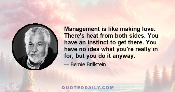 Management is like making love. There's heat from both sides. You have an instinct to get there. You have no idea what you're really in for, but you do it anyway.