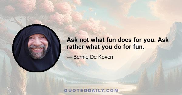 Ask not what fun does for you. Ask rather what you do for fun.