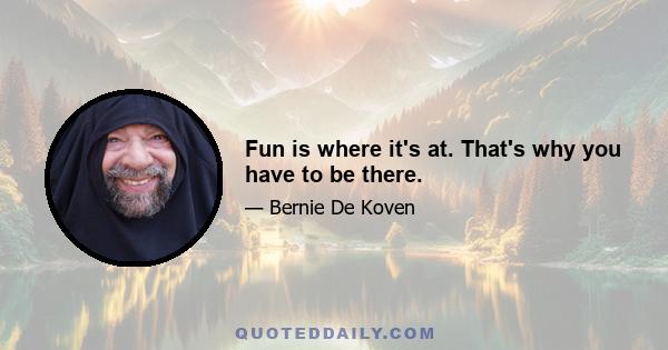 Fun is where it's at. That's why you have to be there.