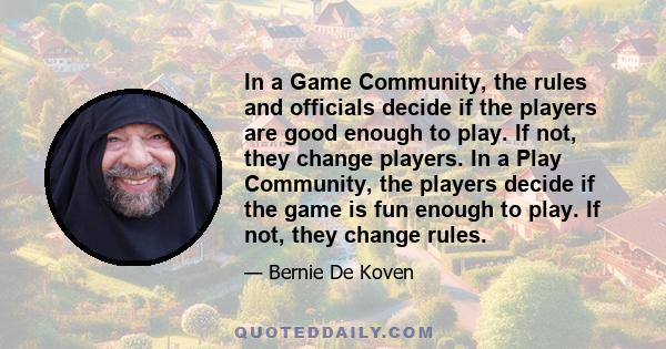 In a Game Community, the rules and officials decide if the players are good enough to play. If not, they change players. In a Play Community, the players decide if the game is fun enough to play. If not, they change