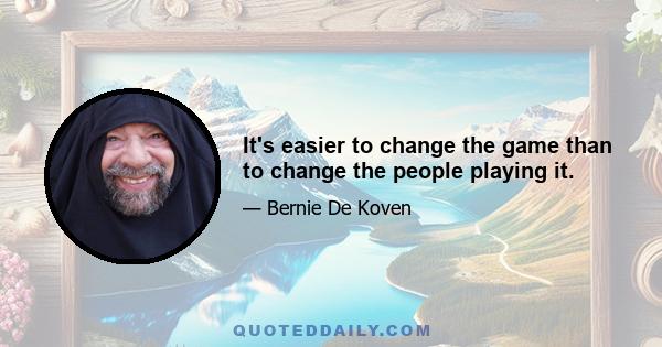 It's easier to change the game than to change the people playing it.