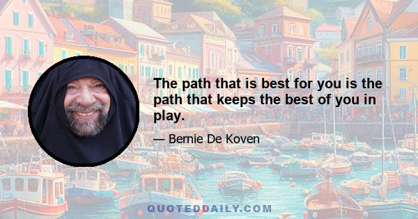 The path that is best for you is the path that keeps the best of you in play.