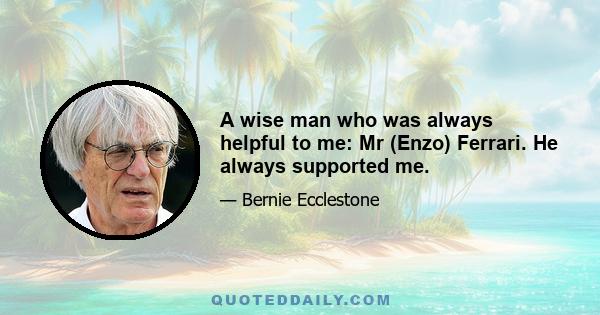 A wise man who was always helpful to me: Mr (Enzo) Ferrari. He always supported me.