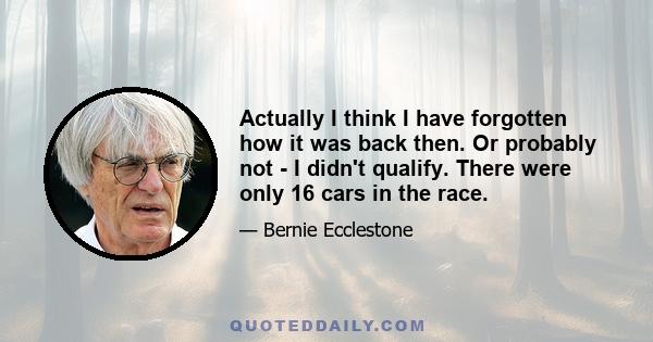 Actually I think I have forgotten how it was back then. Or probably not - I didn't qualify. There were only 16 cars in the race.