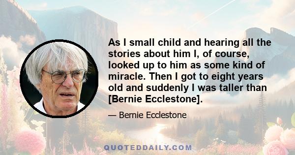 As I small child and hearing all the stories about him I, of course, looked up to him as some kind of miracle. Then I got to eight years old and suddenly I was taller than [Bernie Ecclestone].