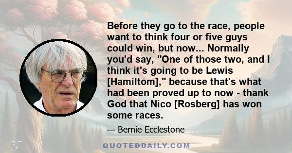 Before they go to the race, people want to think four or five guys could win, but now... Normally you'd say, One of those two, and I think it's going to be Lewis [Hamiltom], because that's what had been proved up to now 