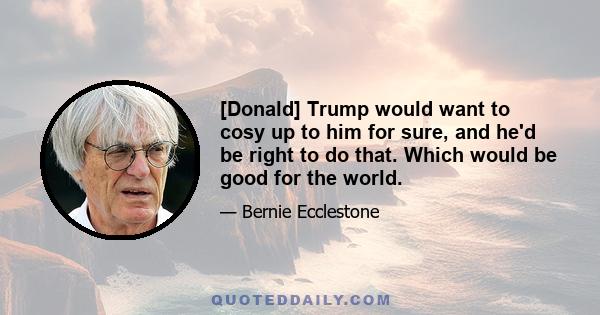 [Donald] Trump would want to cosy up to him for sure, and he'd be right to do that. Which would be good for the world.