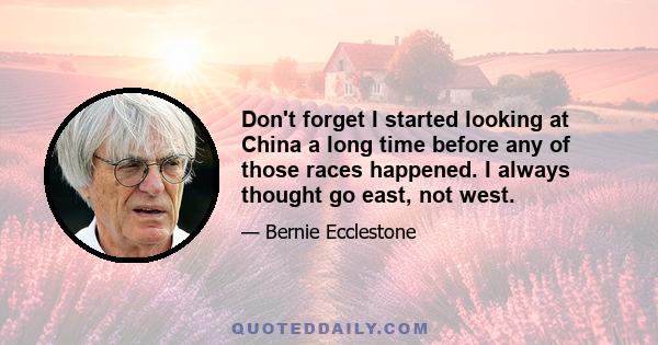 Don't forget I started looking at China a long time before any of those races happened. I always thought go east, not west.