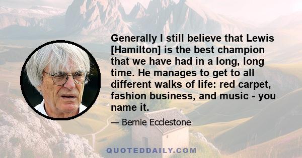 Generally I still believe that Lewis [Hamilton] is the best champion that we have had in a long, long time. He manages to get to all different walks of life: red carpet, fashion business, and music - you name it.