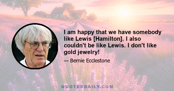 I am happy that we have somebody like Lewis [Hamilton]. I also couldn't be like Lewis. I don't like gold jewelry!