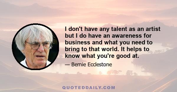 I don't have any talent as an artist but I do have an awareness for business and what you need to bring to that world. It helps to know what you're good at.