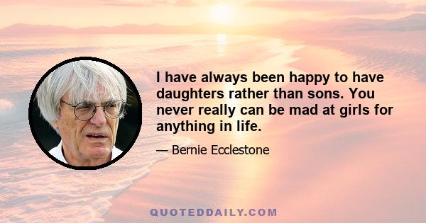 I have always been happy to have daughters rather than sons. You never really can be mad at girls for anything in life.