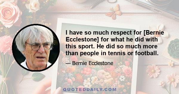 I have so much respect for [Bernie Ecclestone] for what he did with this sport. He did so much more than people in tennis or football.