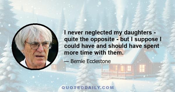 I never neglected my daughters - quite the opposite - but I suppose I could have and should have spent more time with them.