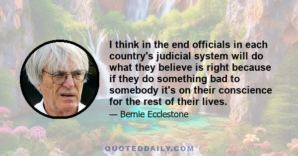 I think in the end officials in each country's judicial system will do what they believe is right because if they do something bad to somebody it's on their conscience for the rest of their lives.