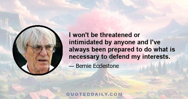 I won't be threatened or intimidated by anyone and I've always been prepared to do what is necessary to defend my interests.