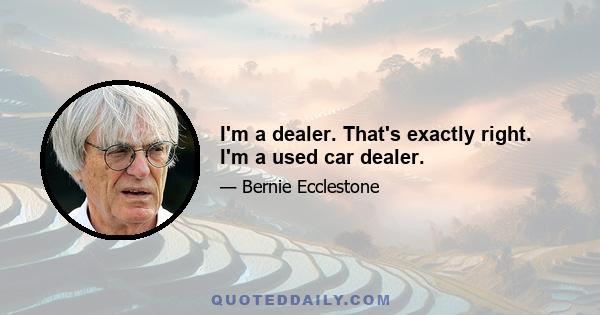 I'm a dealer. That's exactly right. I'm a used car dealer.