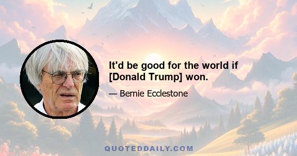 It'd be good for the world if [Donald Trump] won.