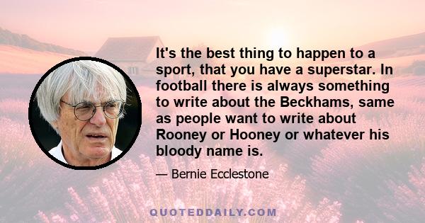 It's the best thing to happen to a sport, that you have a superstar. In football there is always something to write about the Beckhams, same as people want to write about Rooney or Hooney or whatever his bloody name is.