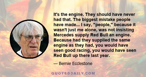 It's the engine. They should have never had that. The biggest mistake people have made... I say, people, because it wasn't just me alone, was not insisting Mercedes supply Red Bull an engine. Because had they supplied