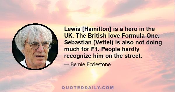 Lewis [Hamilton] is a hero in the UK. The British love Formula One. Sebastian (Vettel) is also not doing much for F1. People hardly recognize him on the street.