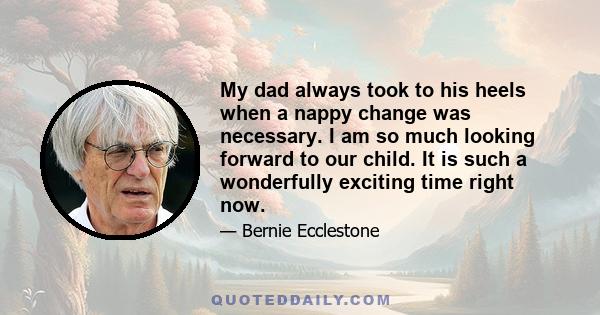 My dad always took to his heels when a nappy change was necessary. I am so much looking forward to our child. It is such a wonderfully exciting time right now.