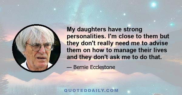 My daughters have strong personalities. I'm close to them but they don't really need me to advise them on how to manage their lives and they don't ask me to do that.