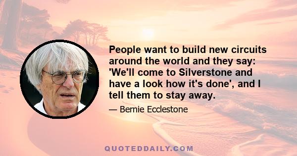 People want to build new circuits around the world and they say: 'We'll come to Silverstone and have a look how it's done', and I tell them to stay away.