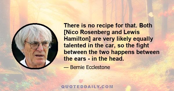 There is no recipe for that. Both [Nico Rosenberg and Lewis Hamilton] are very likely equally talented in the car, so the fight between the two happens between the ears - in the head.