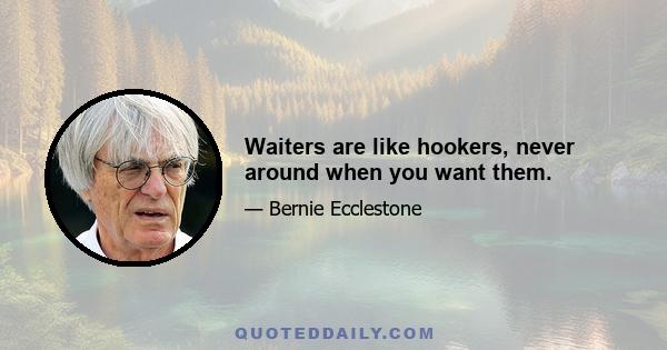 Waiters are like hookers, never around when you want them.