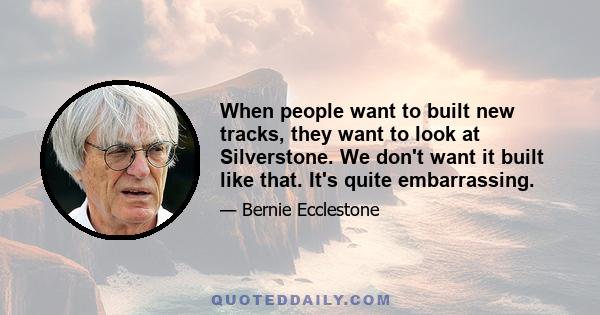 When people want to built new tracks, they want to look at Silverstone. We don't want it built like that. It's quite embarrassing.