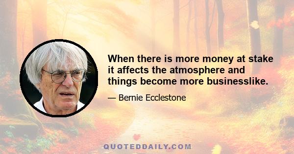 When there is more money at stake it affects the atmosphere and things become more businesslike.