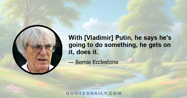 With [Vladimir] Putin, he says he's going to do something, he gets on it, does it.