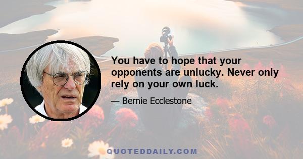 You have to hope that your opponents are unlucky. Never only rely on your own luck.