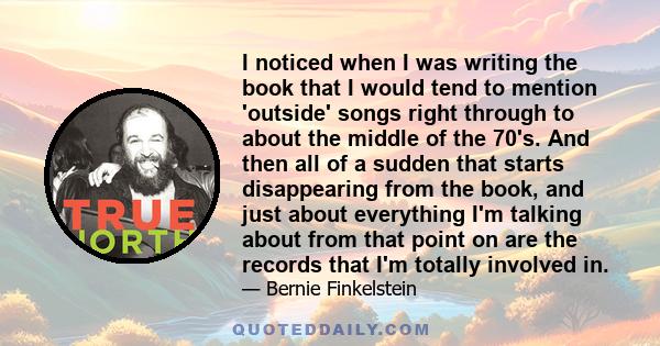 I noticed when I was writing the book that I would tend to mention 'outside' songs right through to about the middle of the 70's. And then all of a sudden that starts disappearing from the book, and just about