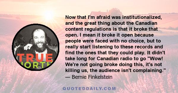 Now that I'm afraid was institutionalized, and the great thing about the Canadian content regulations is that it broke that open. I mean it broke it open because people were faced with no choice, but to really start