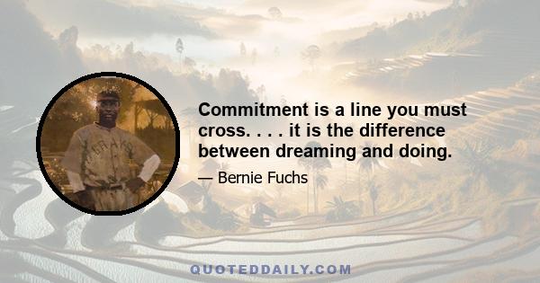 Commitment is a line you must cross. . . . it is the difference between dreaming and doing.