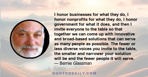 I honor businesses for what they do, I honor nonprofits for what they do, I honor government for what it does, and then I invite everyone to the table so that together we can come up with innovative and broad-based